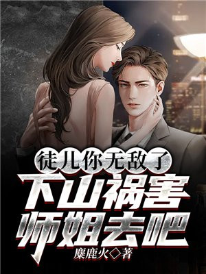 徒儿你无敌了下山祸害师姐去吧小说阅读