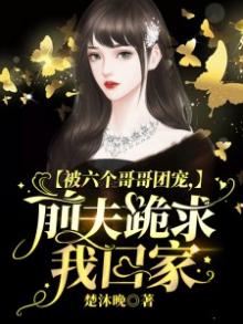 被六个哥哥团宠,前夫跪求我回家小说