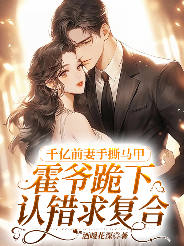 千亿前妻手撕马甲,霍爷跪下认错求复合 酒暖花深