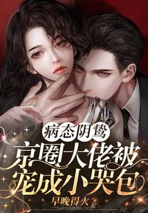 病态阴鸷!京圈大佬被宠成小哭包 小说
