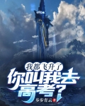 我都飞升了,你叫我去高考?TXT下载